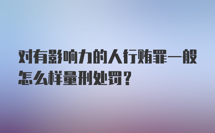 对有影响力的人行贿罪一般怎么样量刑处罚？