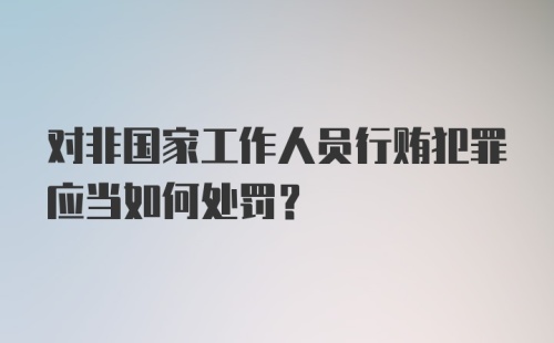 对非国家工作人员行贿犯罪应当如何处罚?