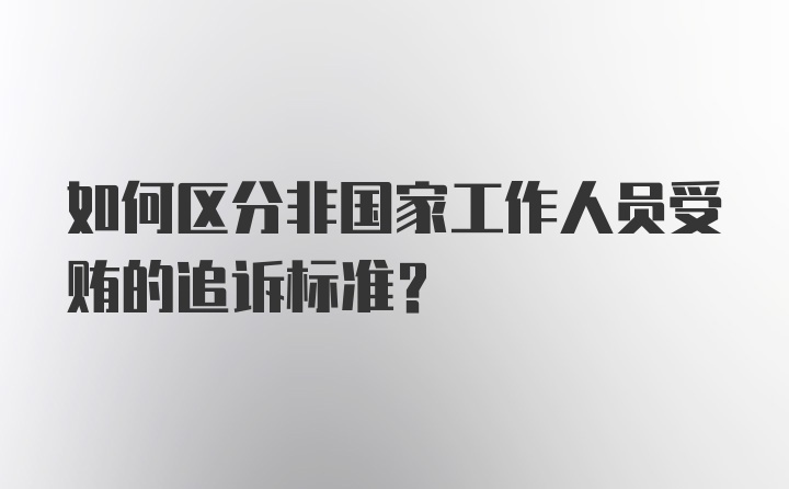 如何区分非国家工作人员受贿的追诉标准？