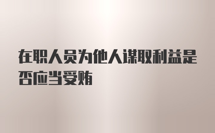 在职人员为他人谋取利益是否应当受贿