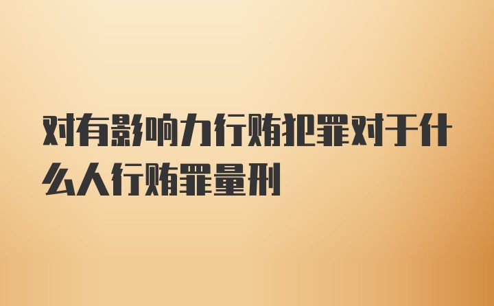 对有影响力行贿犯罪对于什么人行贿罪量刑