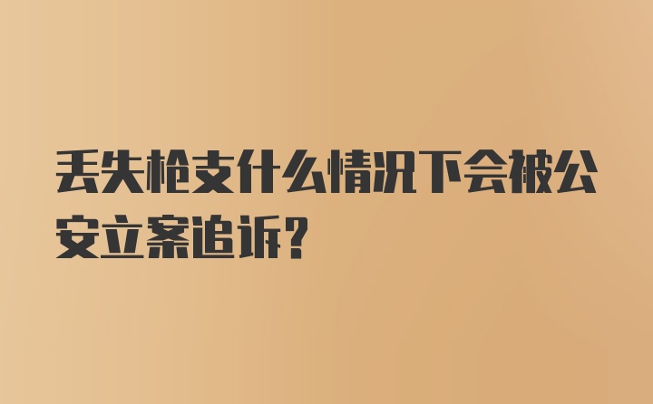 丢失枪支什么情况下会被公安立案追诉？