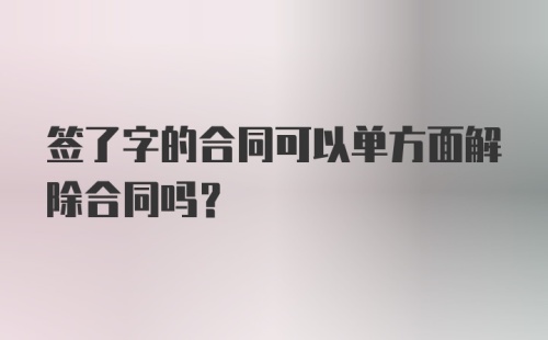 签了字的合同可以单方面解除合同吗？