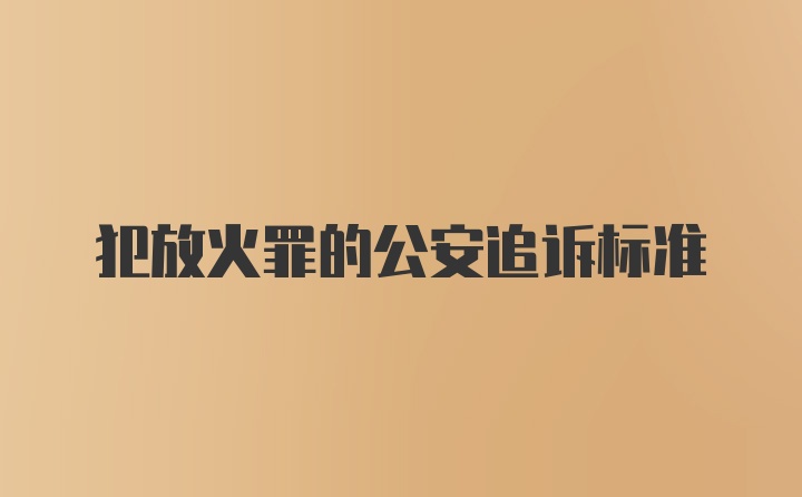 犯放火罪的公安追诉标准