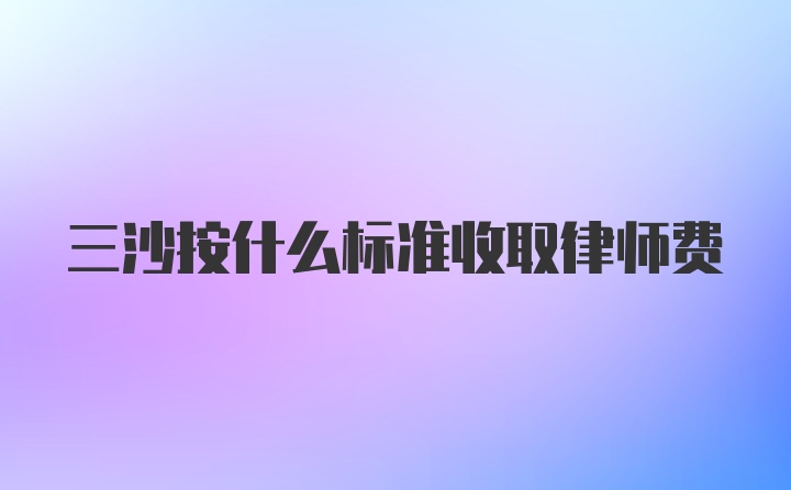 三沙按什么标准收取律师费