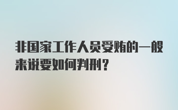 非国家工作人员受贿的一般来说要如何判刑？