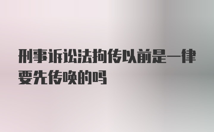 刑事诉讼法拘传以前是一律要先传唤的吗