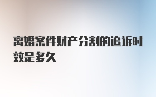 离婚案件财产分割的追诉时效是多久