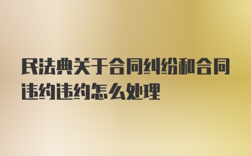 民法典关于合同纠纷和合同违约违约怎么处理