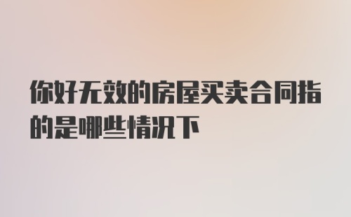 你好无效的房屋买卖合同指的是哪些情况下