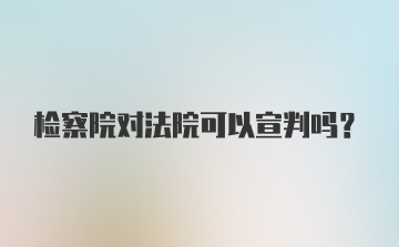 检察院对法院可以宣判吗?