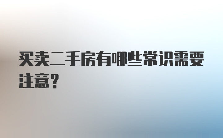 买卖二手房有哪些常识需要注意?