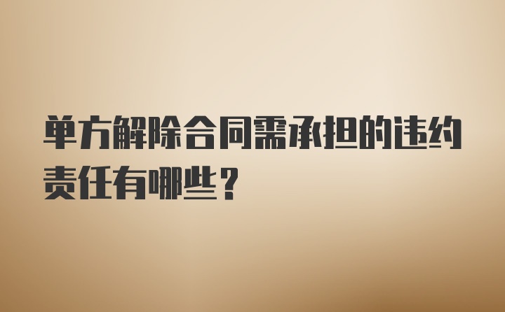 单方解除合同需承担的违约责任有哪些？