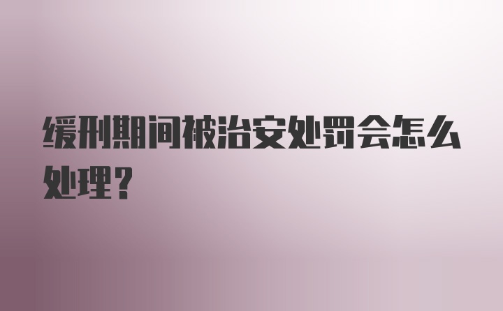 缓刑期间被治安处罚会怎么处理?