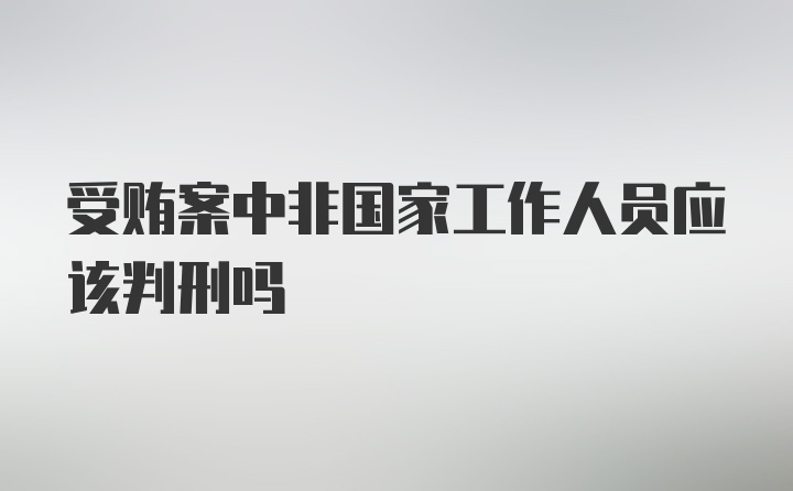 受贿案中非国家工作人员应该判刑吗