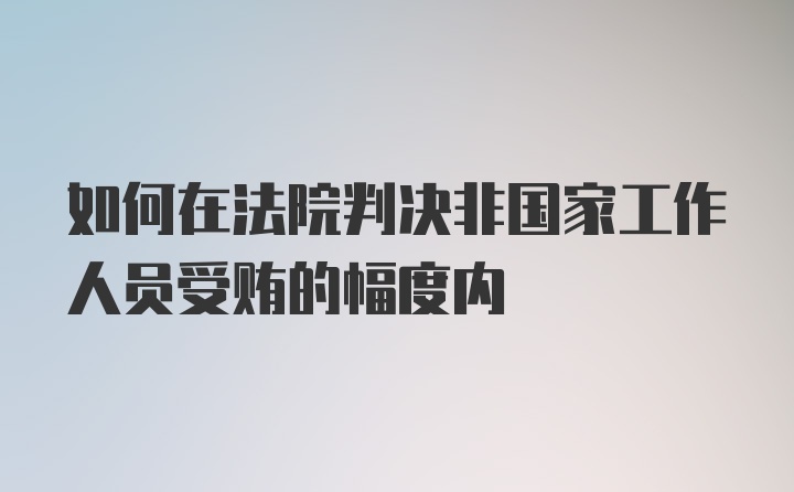 如何在法院判决非国家工作人员受贿的幅度内