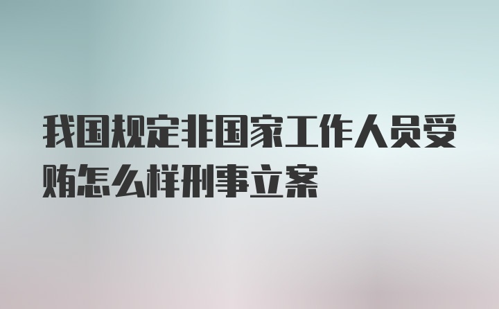 我国规定非国家工作人员受贿怎么样刑事立案