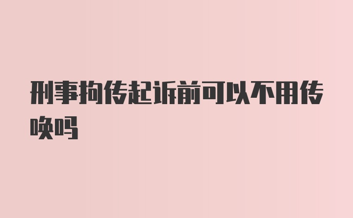 刑事拘传起诉前可以不用传唤吗