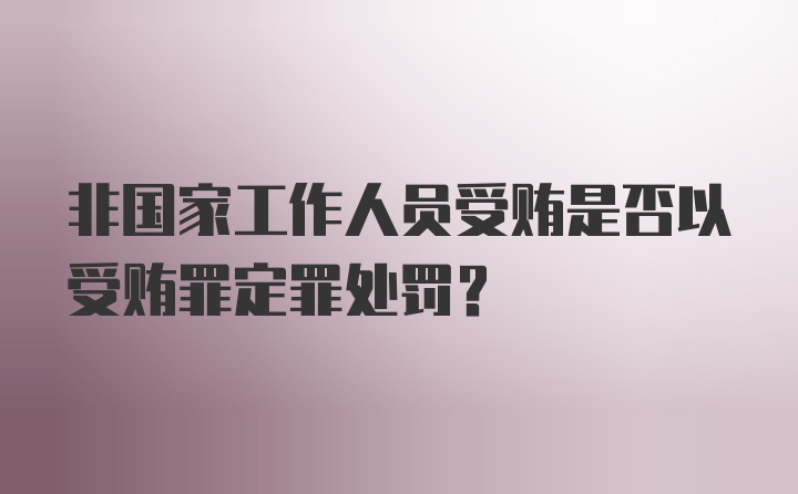 非国家工作人员受贿是否以受贿罪定罪处罚？