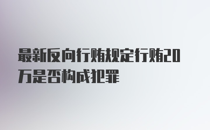 最新反向行贿规定行贿20万是否构成犯罪