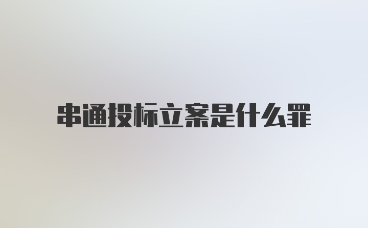 串通投标立案是什么罪