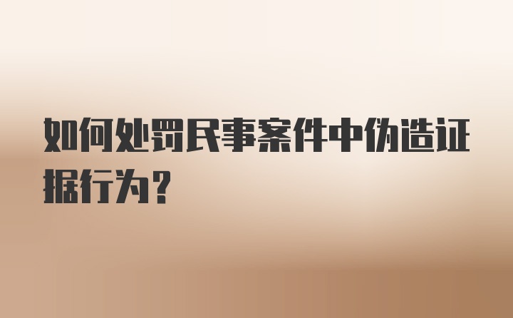 如何处罚民事案件中伪造证据行为？