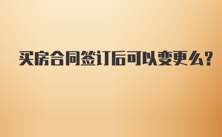 买房合同签订后可以变更么？