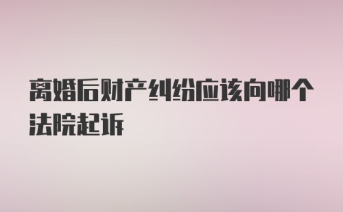 离婚后财产纠纷应该向哪个法院起诉