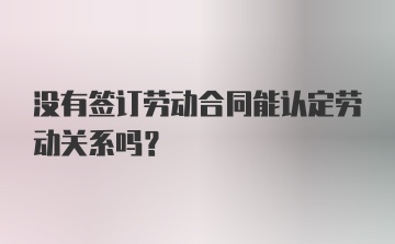 没有签订劳动合同能认定劳动关系吗？