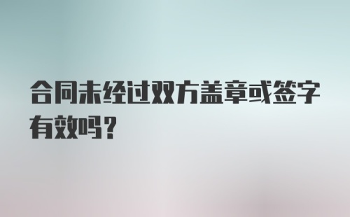 合同未经过双方盖章或签字有效吗?