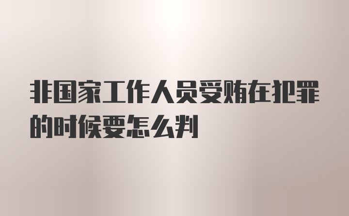 非国家工作人员受贿在犯罪的时候要怎么判