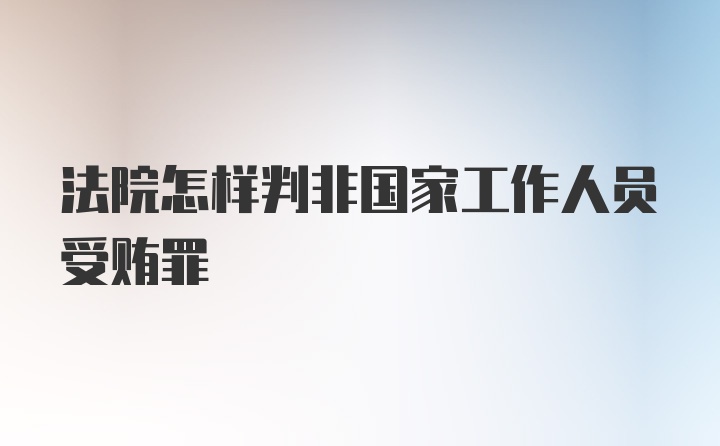 法院怎样判非国家工作人员受贿罪