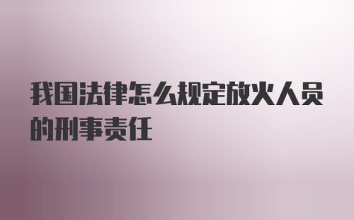 我国法律怎么规定放火人员的刑事责任