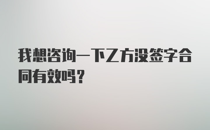 我想咨询一下乙方没签字合同有效吗?