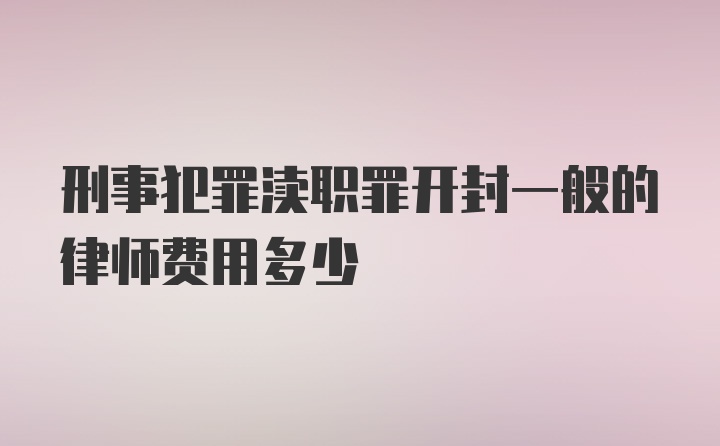 刑事犯罪渎职罪开封一般的律师费用多少