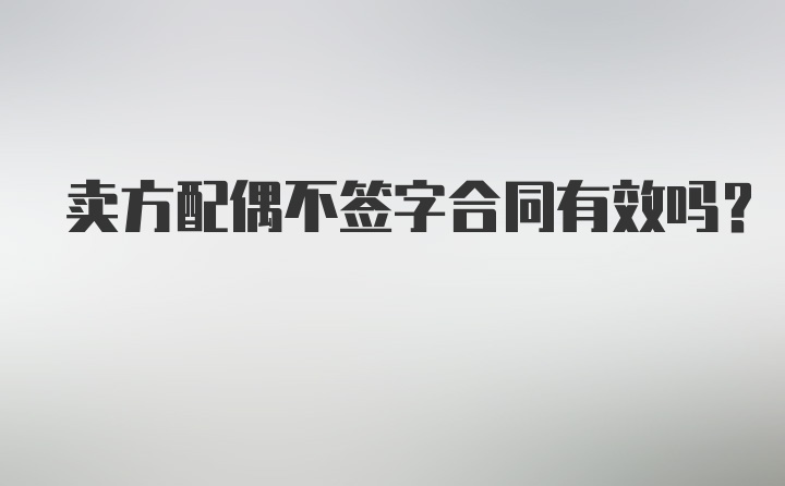 卖方配偶不签字合同有效吗？