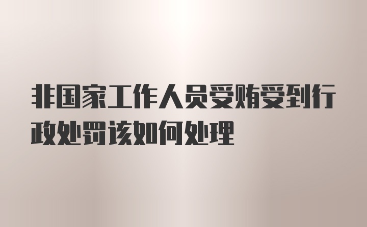 非国家工作人员受贿受到行政处罚该如何处理