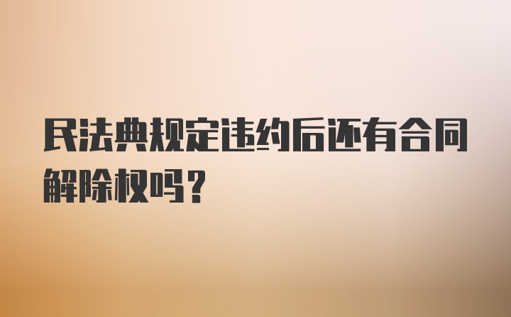 民法典规定违约后还有合同解除权吗？