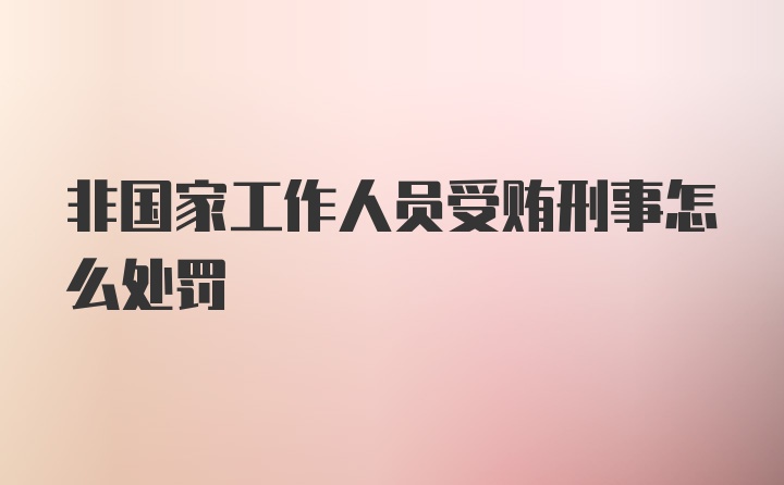 非国家工作人员受贿刑事怎么处罚