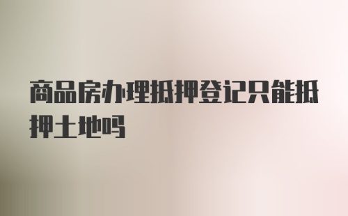 商品房办理抵押登记只能抵押土地吗