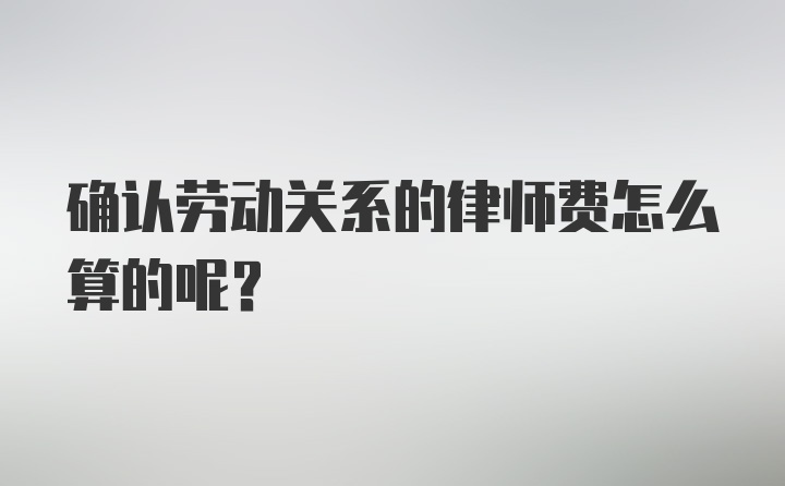 确认劳动关系的律师费怎么算的呢？