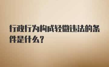 行政行为构成轻微违法的条件是什么？