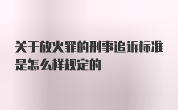 关于放火罪的刑事追诉标准是怎么样规定的