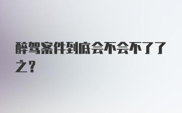 醉驾案件到底会不会不了了之？