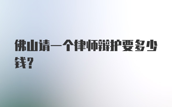 佛山请一个律师辩护要多少钱？