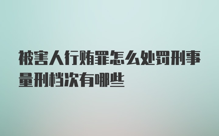 被害人行贿罪怎么处罚刑事量刑档次有哪些