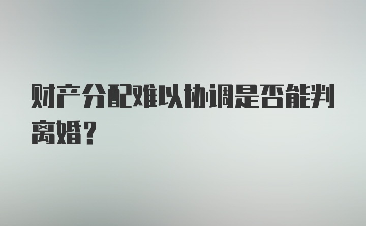 财产分配难以协调是否能判离婚？