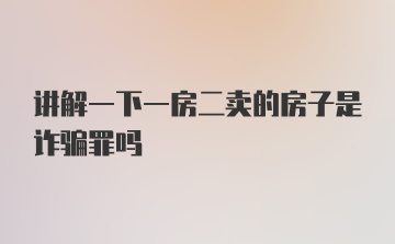 讲解一下一房二卖的房子是诈骗罪吗