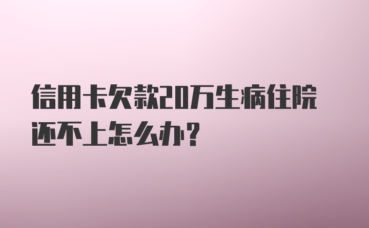 信用卡欠款20万生病住院还不上怎么办？