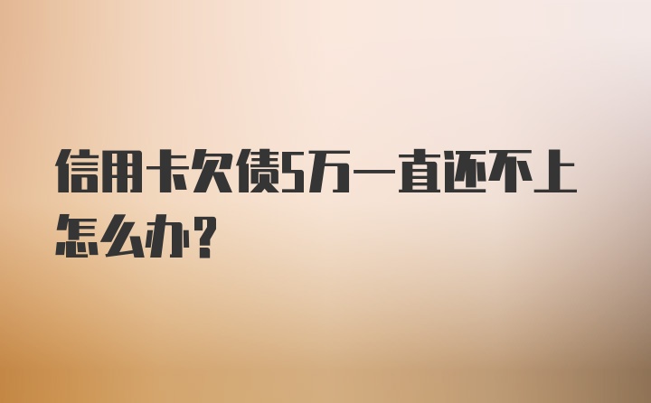 信用卡欠债5万一直还不上怎么办？